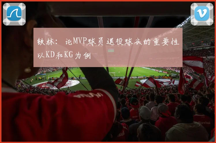 铁林：论MVP球员退役球衣的重要性以KD和KG为例
