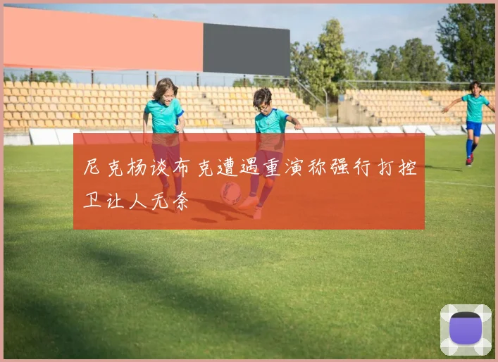 尼克杨谈布克遭遇重演称强行打控卫让人无奈