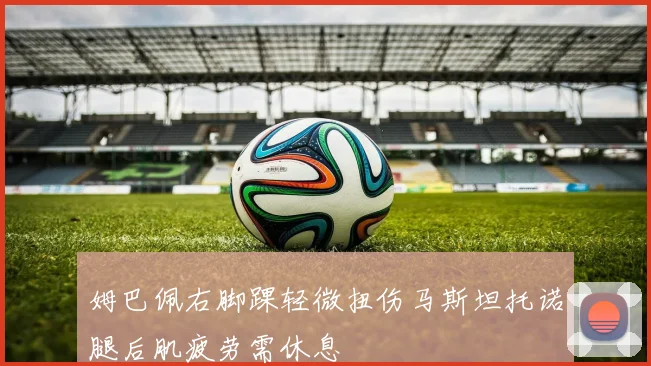 姆巴佩右脚踝轻微扭伤马斯坦托诺腿后肌疲劳需休息