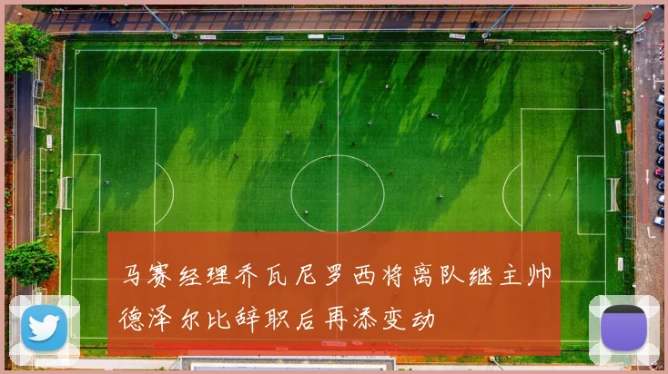 马赛经理乔瓦尼罗西将离队继主帅德泽尔比辞职后再添变动