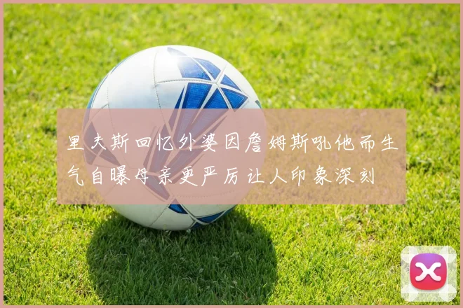 里夫斯回忆外婆因詹姆斯吼他而生气自曝母亲更严厉让人印象深刻