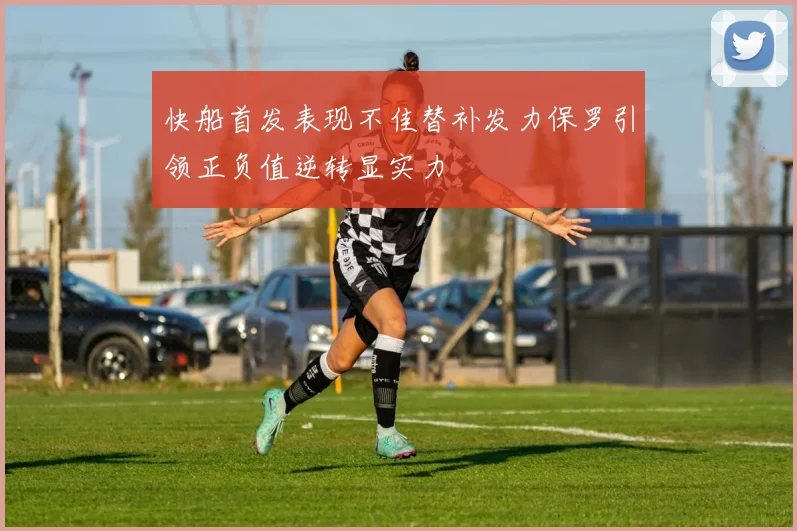 快船首发表现不佳替补发力保罗引领正负值逆转显实力