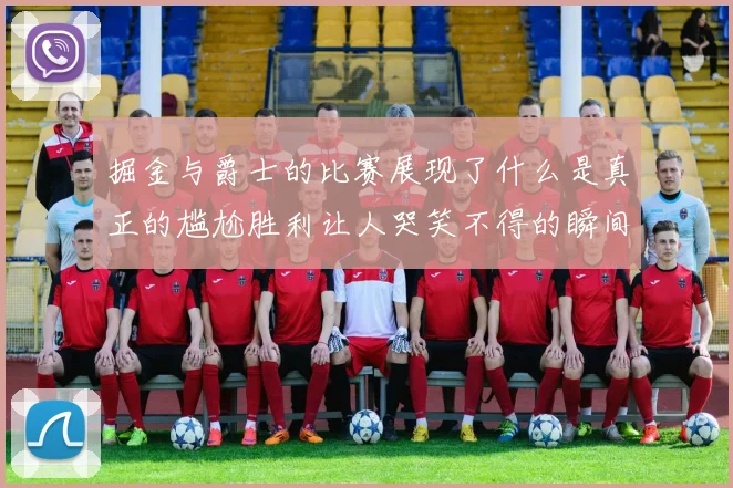掘金与爵士的比赛展现了什么是真正的尴尬胜利让人哭笑不得的瞬间