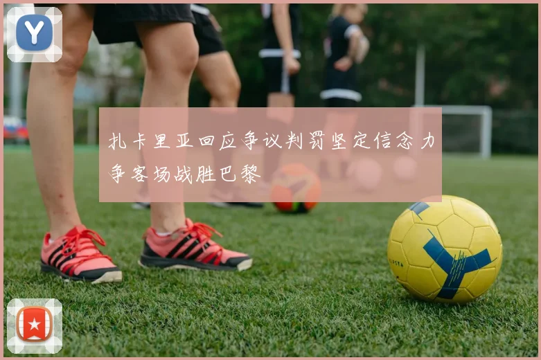扎卡里亚回应争议判罚坚定信念力争客场战胜巴黎