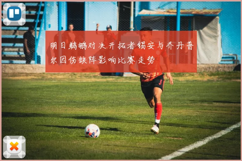 明日鹈鹕对决开拓者锡安与乔丹普尔因伤缺阵影响比赛走势