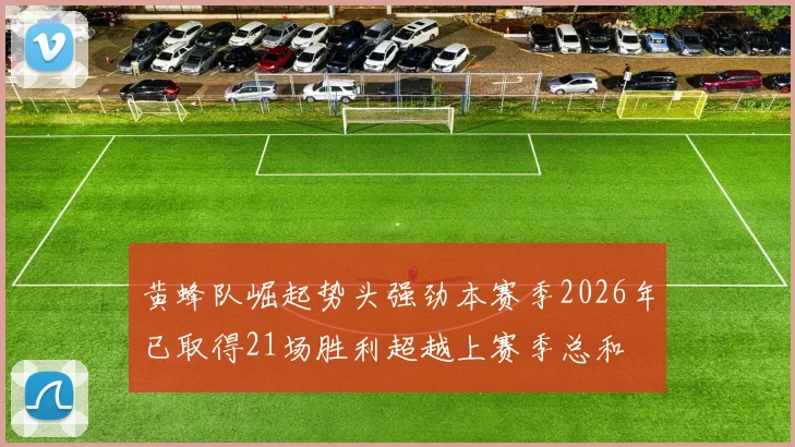 黄蜂队崛起势头强劲本赛季2026年已取得21场胜利超越上赛季总和