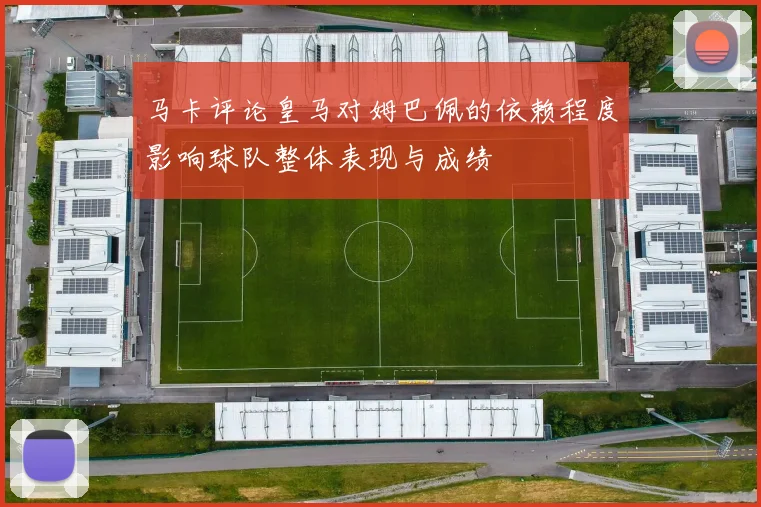 马卡评论皇马对姆巴佩的依赖程度影响球队整体表现与成绩