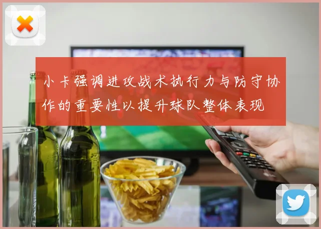 小卡强调进攻战术执行力与防守协作的重要性以提升球队整体表现