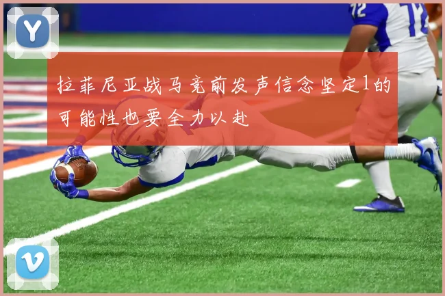 拉菲尼亚战马竞前发声信念坚定1的可能性也要全力以赴