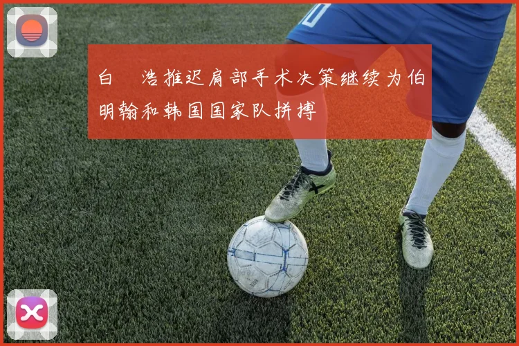 白昇浩推迟肩部手术决策继续为伯明翰和韩国国家队拼搏
