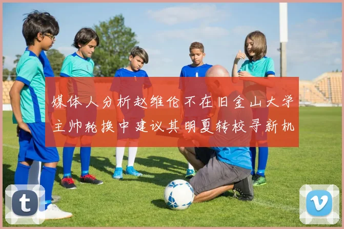 媒体人分析赵维伦不在旧金山大学主帅轮换中建议其明夏转校寻新机会
